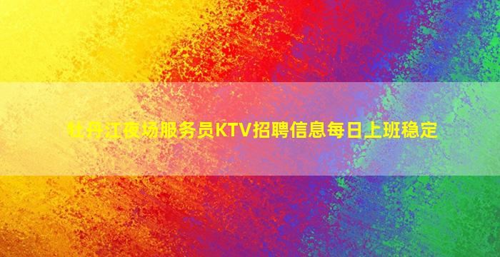 牡丹江夜场服务员KTV招聘信息每日上班稳定